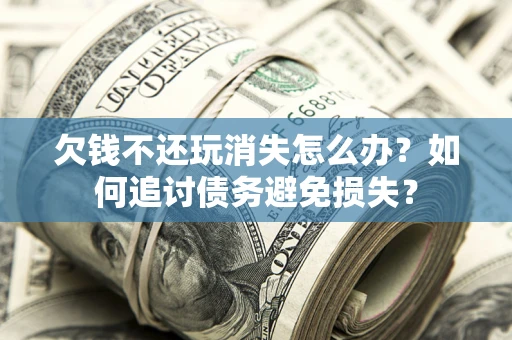 北京欠钱不还玩消失怎么办？如何追讨债务避免损失？