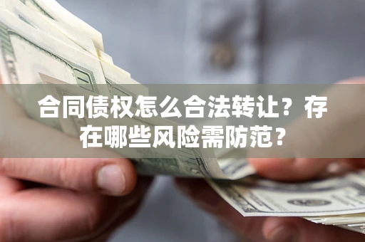 北京合同债权怎么合法转让？存在哪些风险需防范？