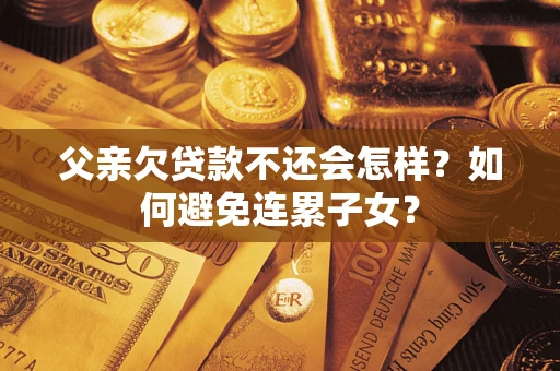 北京父亲欠贷款不还会怎样？如何避免连累子女？