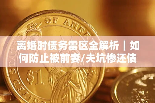 北京离婚时债务雷区全解析｜如何防止被前妻/夫坑惨还债？