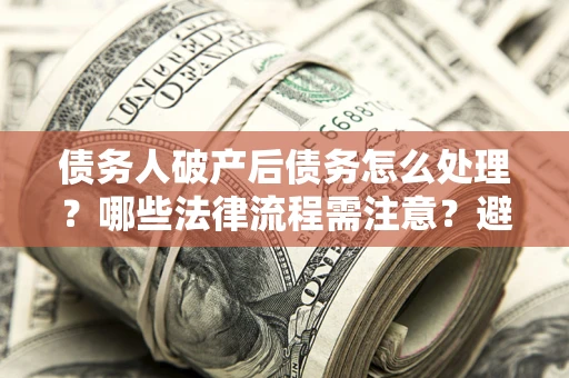 北京债务人破产后债务怎么处理？哪些法律流程需注意？避免踩坑指南