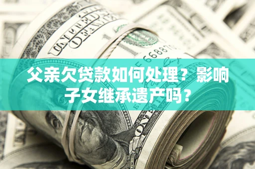 北京父亲欠贷款如何处理？影响子女继承遗产吗？
