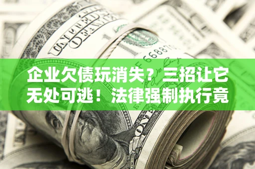 北京企业欠债玩消失？三招让它无处可逃！法律强制执行竟比讨债公司还狠？