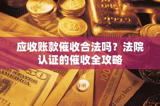 北京应收账款催收合法吗？法院认证的催收全攻略