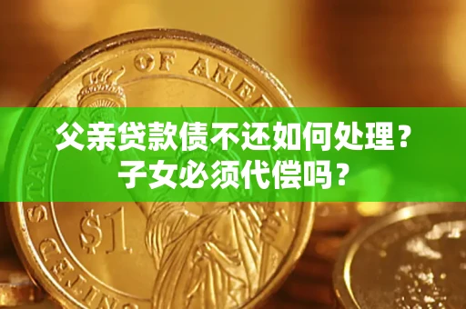 北京父亲贷款债不还如何处理？子女必须代偿吗？