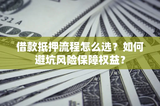北京借款抵押流程怎么选？如何避坑风险保障权益？