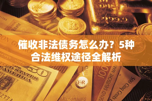 北京催收非法债务怎么办？5种合法维权途径全解析