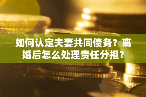 北京如何认定夫妻共同债务？离婚后怎么处理责任分担？