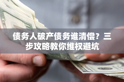 北京债务人破产债务谁清偿?三步攻略教你维权避坑 北京债务人破产债务谁清偿?三步攻略教你维权避坑