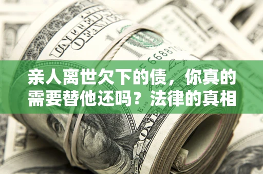北京亲人离世欠下的债，你真的需要替他还吗？法律的真相或许与你想的不一样
