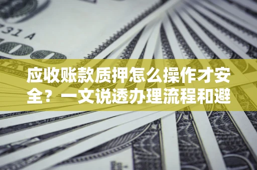 北京应收账款质押怎么操作才安全？一文说透办理流程和避险绝招